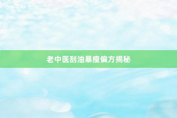 老中医刮油暴瘦偏方揭秘