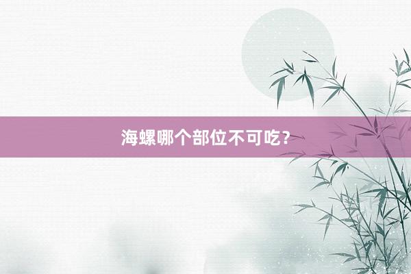 海螺哪个部位不可吃？