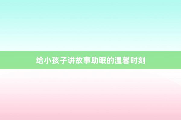 给小孩子讲故事助眠的温馨时刻