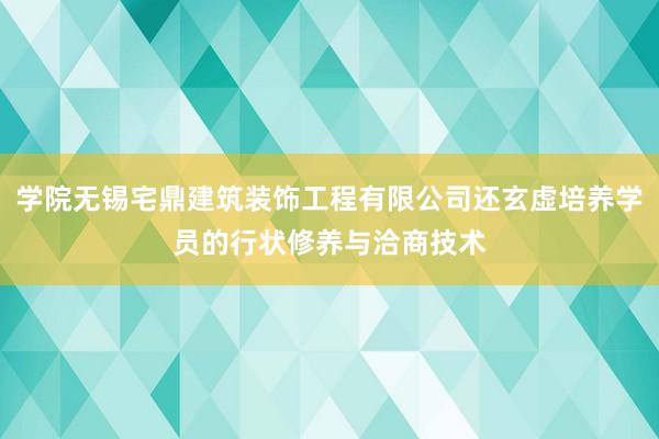 学院无锡宅鼎建筑装饰工程有限公司还玄虚培养学员的行状修养与洽商技术