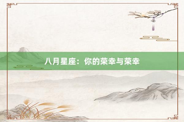 八月星座:你的荣幸与荣幸