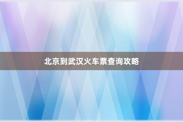 北京到武汉火车票查询攻略