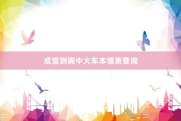 成皆到阆中火车本领表查询