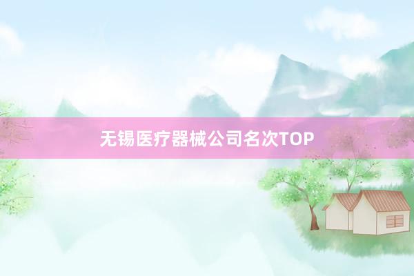 无锡医疗器械公司名次TOP