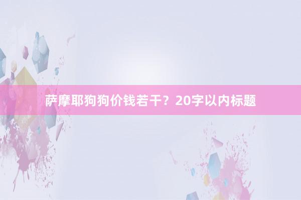 萨摩耶狗狗价钱若干？20字以内标题