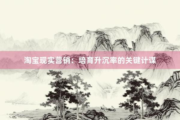 淘宝现实营销：培育升沉率的关键计谋